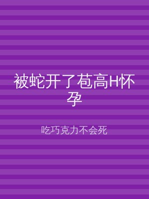 被蛇开了苞高H怀孕