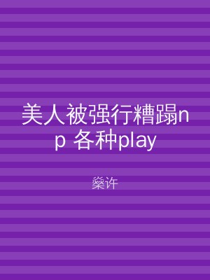 美人被强行糟蹋np 各种play