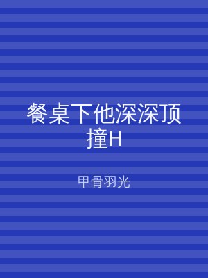 餐桌下他深深顶撞H