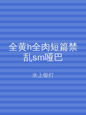 全黄h全肉短篇禁乱sm哑巴