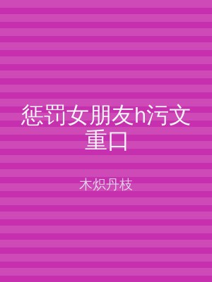 惩罚女朋友h污文重口
