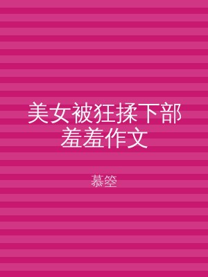 美女被狂揉下部羞羞作文