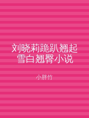 刘晓莉跪趴翘起雪白翘臀小说