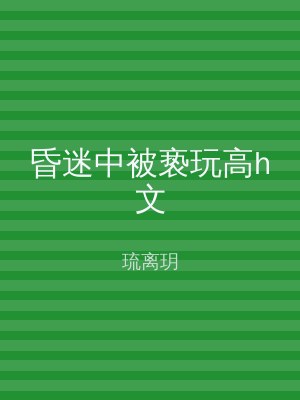 昏迷中被亵玩高h文
