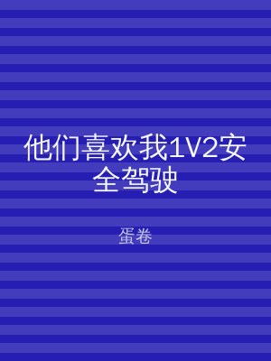 他们喜欢我1V2安全驾驶