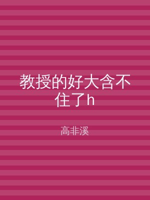 教授的好大含不住了h
