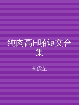 纯肉高H啪短文合集