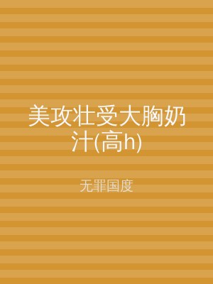 美攻壮受大胸奶汁(高h)