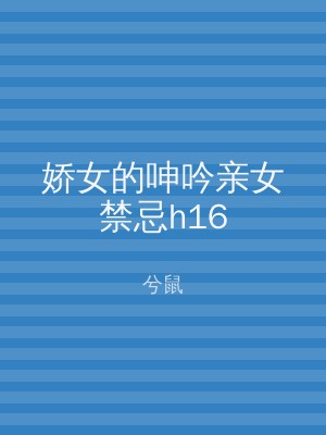 娇女的呻吟亲女禁忌h16