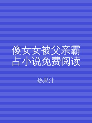 傻女女被父亲霸占小说免费阅读