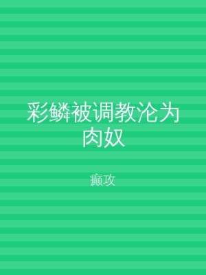 彩鳞被调教沦为肉奴