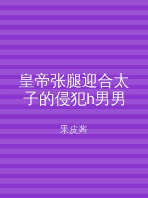 皇帝张腿迎合太子的侵犯h男男