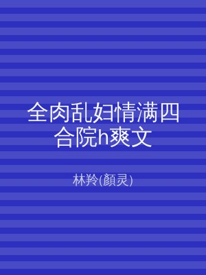 全肉乱妇情满四合院h爽文