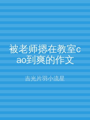 被老师摁在教室cao到爽的作文