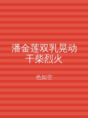 潘金莲双乳晃动干柴烈火