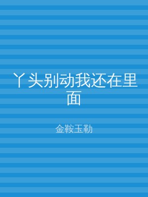 丫头别动我还在里面
