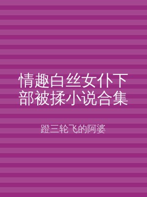 情趣白丝女仆下部被揉小说合集