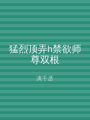 猛烈顶弄h禁欲师尊双根