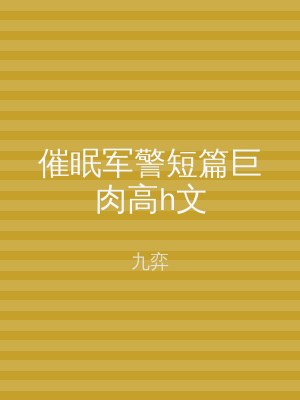 催眠军警短篇巨肉高h文