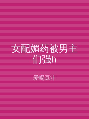 女配媚药被男主们强h