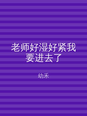 老师好湿好紧我要进去了