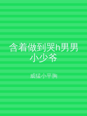 含着做到哭h男男小少爷