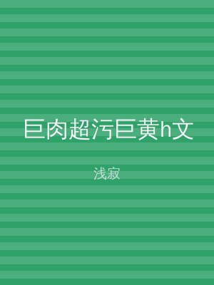巨肉超污巨黄h文