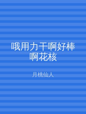 哦用力干啊好棒啊花核