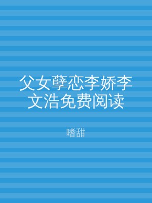 父女孽恋李娇李文浩免费阅读