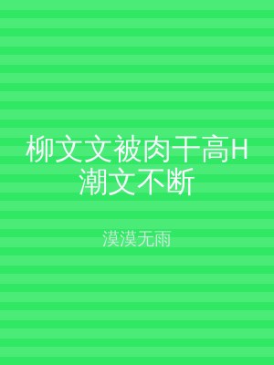 柳文文被肉干高H潮文不断