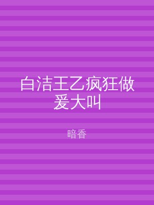 白洁王乙疯狂做爰大叫