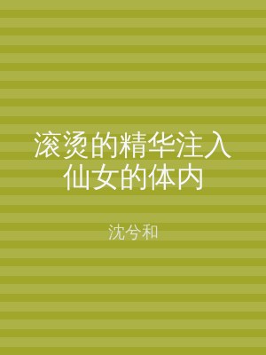 滚烫的精华注入仙女的体内