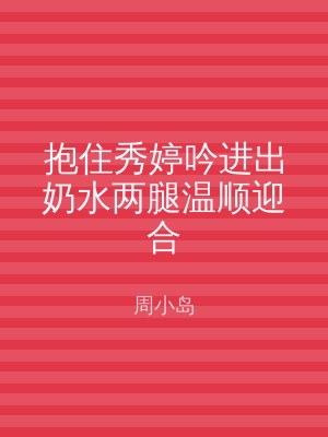 抱住秀婷吟进出奶水两腿温顺迎合