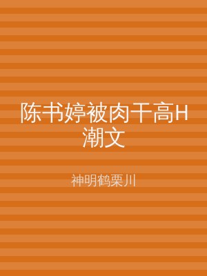 陈书婷被肉干高H潮文