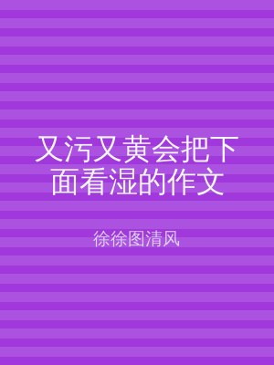 又污又黄会把下面看湿的作文