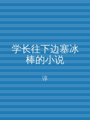 学长往下边塞冰棒的小说