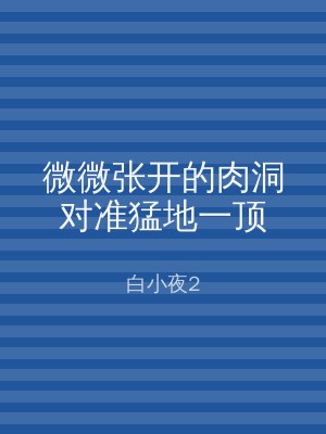 微微张开的肉洞对准猛地一顶