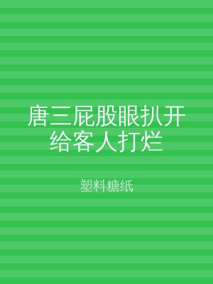 唐三屁股眼扒开给客人打烂