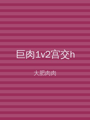 巨肉1v2宫交h