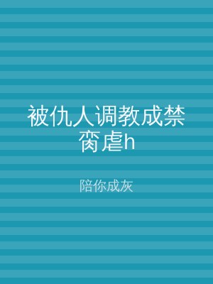 被仇人调教成禁脔虐h