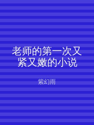 老师的第一次又紧又嫩的小说