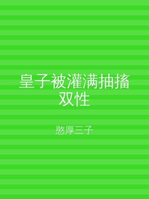 皇子被灌满抽搐双性