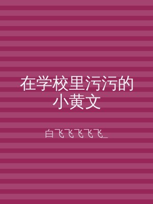 在学校里污污的小黄文
