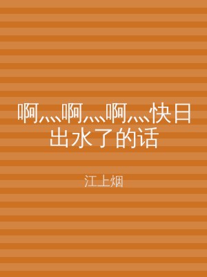 啊灬啊灬啊灬快日出水了的话
