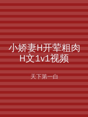 小娇妻H开荤粗肉H文1v1视频