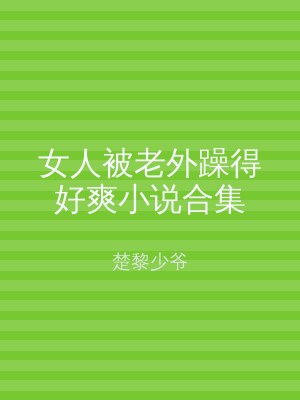 女人被老外躁得好爽小说合集