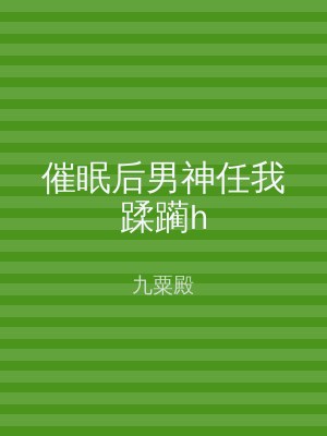 催眠后男神任我蹂躏h
