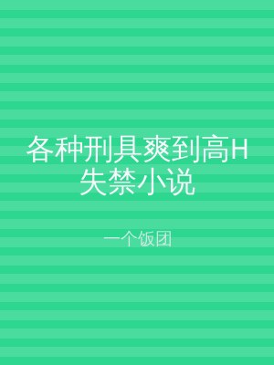 各种刑具爽到高H失禁小说