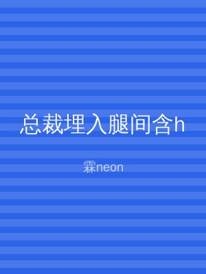 总裁埋入腿间含h