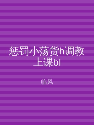 惩罚小荡货h调教上课bl